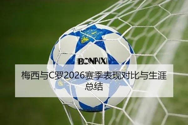梅西与C罗2026赛季表现对比与生涯总结
